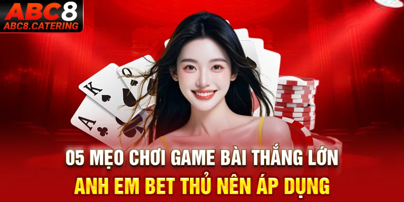 5 mẹo chơi game bài thắng lớn anh em bet thủ nên áp dụng