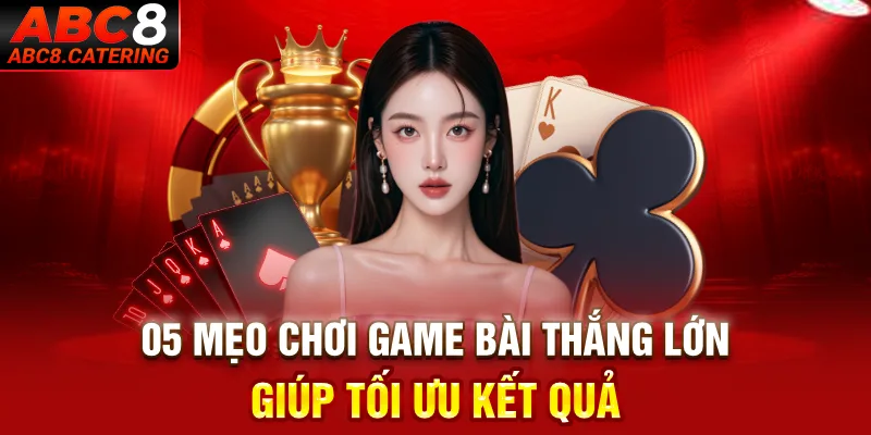 05 Mẹo chơi game bài thắng lớn giúp tối ưu kết quả