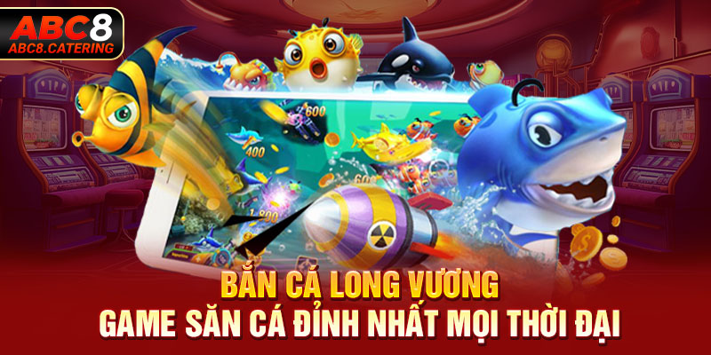 Bắn cá long vương game săn cá đỉnh nhất mọi thời đại