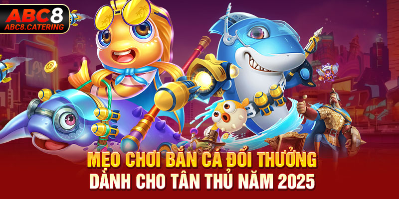 Mẹo chơi bắn cá đổi thưởng dành cho tân thủ năm 2025